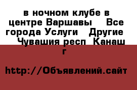 Open Bar в ночном клубе в центре Варшавы! - Все города Услуги » Другие   . Чувашия респ.,Канаш г.